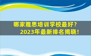 哪家雅思培训学校最好？ 2023年最新排名揭晓！